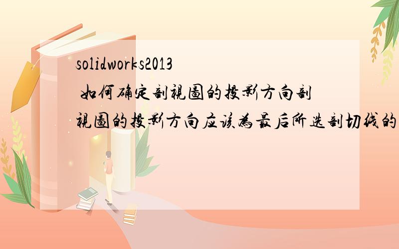 solidworks2013 如何确定剖视图的投影方向剖视图的投影方向应该为最后所选剖切线的法向方向；但是利用solidworks2013这个命令（如图）,为什么不遵循这个法则了呢?