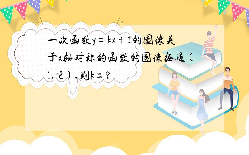 一次函数y=kx+1的图像关于x轴对称的函数的图像经过(1,-2),则k=?