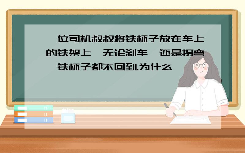 一位司机叔叔将铁杯子放在车上的铁架上,无论刹车,还是拐弯,铁杯子都不回到.为什么