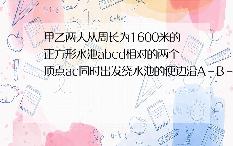 甲乙两人从周长为1600米的正方形水池abcd相对的两个顶点ac同时出发绕水池的便边沿A-B-C-D-A方向行走。甲的速度是每分钟50米，乙的速度是每分钟46米，则甲乙第一次在同一边上行走，是发生