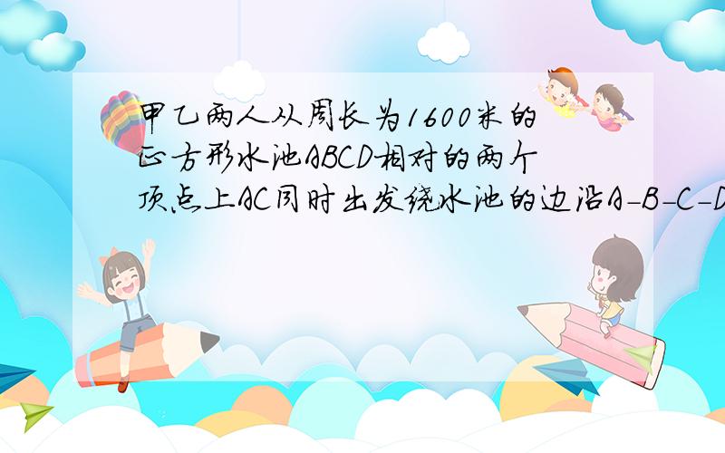 甲乙两人从周长为1600米的正方形水池ABCD相对的两个顶点上AC同时出发绕水池的边沿A-B-C-D-A方向行走.甲的速度是每分钟50米乙每分钟46米,则甲乙第一次在同一边上行走,是发生在出发后的第几