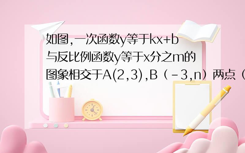 如图,一次函数y等于kx+b与反比例函数y等于x分之m的图象相交于A(2,3),B（-3,n）两点（1）求一次函数与反比例函数的解析式；（2）根据所给的条件,请直接写出不等式kx+b＞x分之m的解集（3）过点