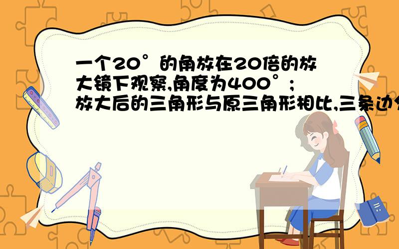 一个20°的角放在20倍的放大镜下观察,角度为400°;放大后的三角形与原三角形相比,三条边分别变长一个等腰梯形按1:3缩小,这个梯形将不再是等腰梯形 判断