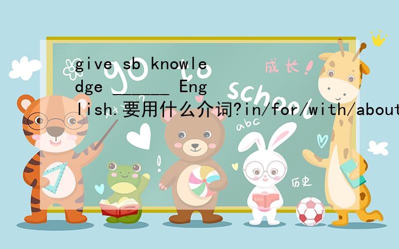 give sb knowledge ______ English.要用什么介词?in/for/with/about?