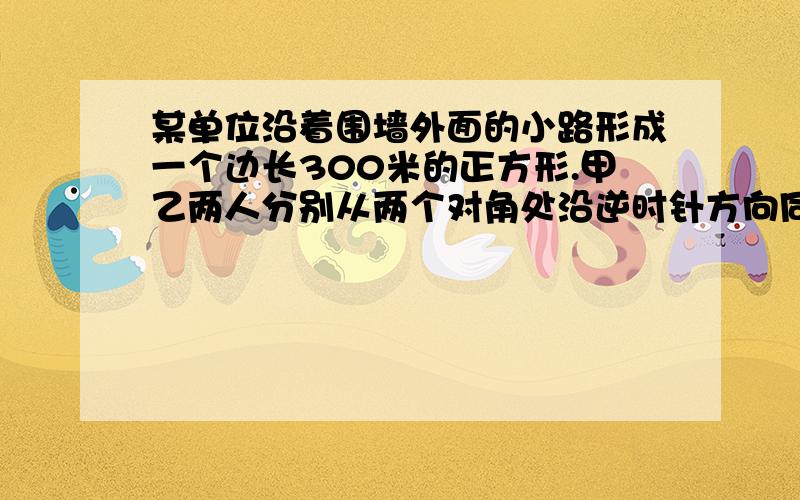 某单位沿着围墙外面的小路形成一个边长300米的正方形.甲乙两人分别从两个对角处沿逆时针方向同时出发,如果甲每分钟走90米,乙每分走70米,那么经过多少时尚甲才能看到乙?