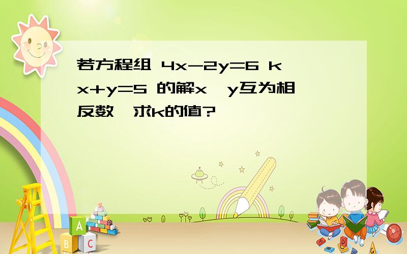 若方程组 4x-2y=6 kx+y=5 的解x,y互为相反数,求k的值?