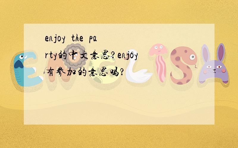 enjoy  the  party的中文意思?enjoy有参加的意思吗?