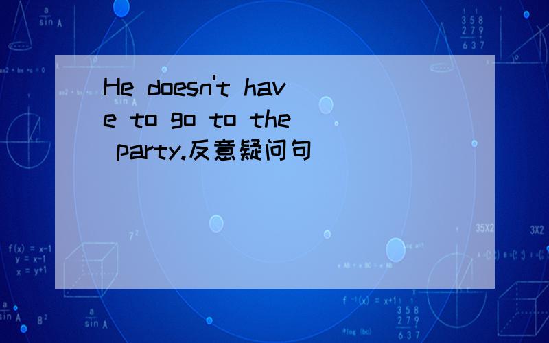 He doesn't have to go to the party.反意疑问句