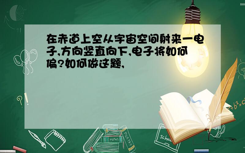 在赤道上空从宇宙空间射来一电子,方向竖直向下,电子将如何偏?如何做这题,