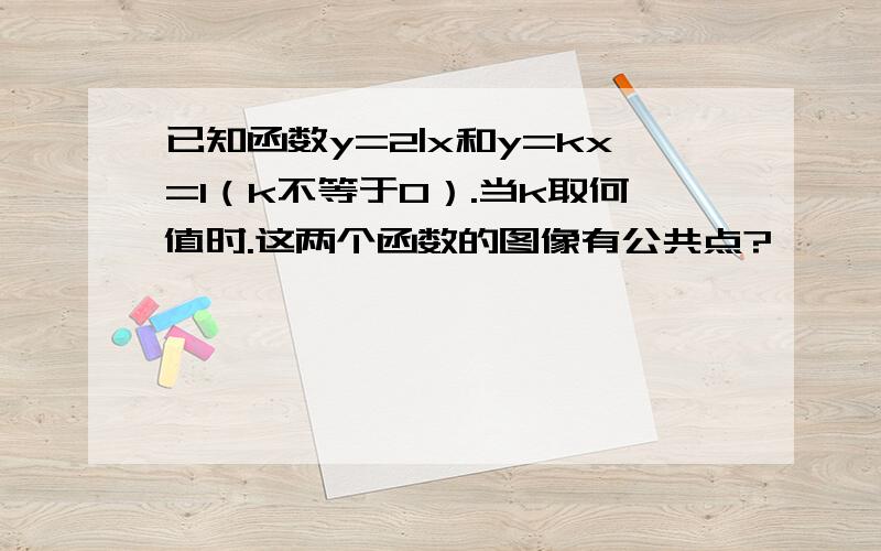 已知函数y=2|x和y=kx=1（k不等于0）.当k取何值时.这两个函数的图像有公共点?