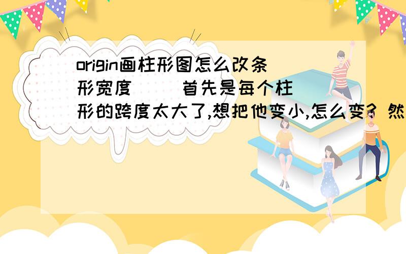 origin画柱形图怎么改条形宽度     首先是每个柱形的跨度太大了,想把他变小,怎么变? 然后就是第一个柱形和第二个柱形之间间距太大了