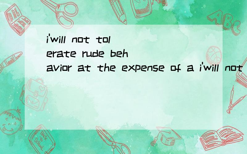 i'will not tolerate rude behavior at the expense of a i'will not tolerate rude behavior at the expense of a fellow,这句话中的expense什么意思?为什么会用到这?