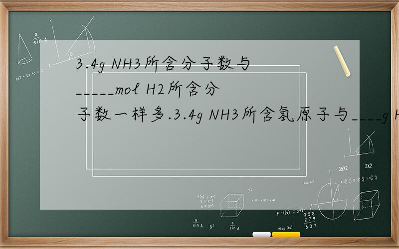 3.4g NH3所含分子数与_____mol H2所含分子数一样多.3.4g NH3所含氢原子与____g H2SO4一样多3.4g NH3所含的原子数与____mL水一样多.