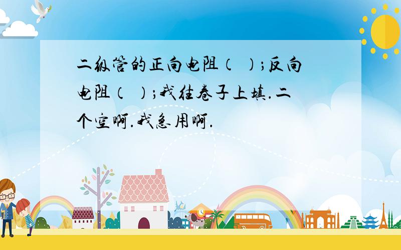 二级管的正向电阻（ ）；反向电阻（ ）；我往卷子上填.二个空啊.我急用啊.