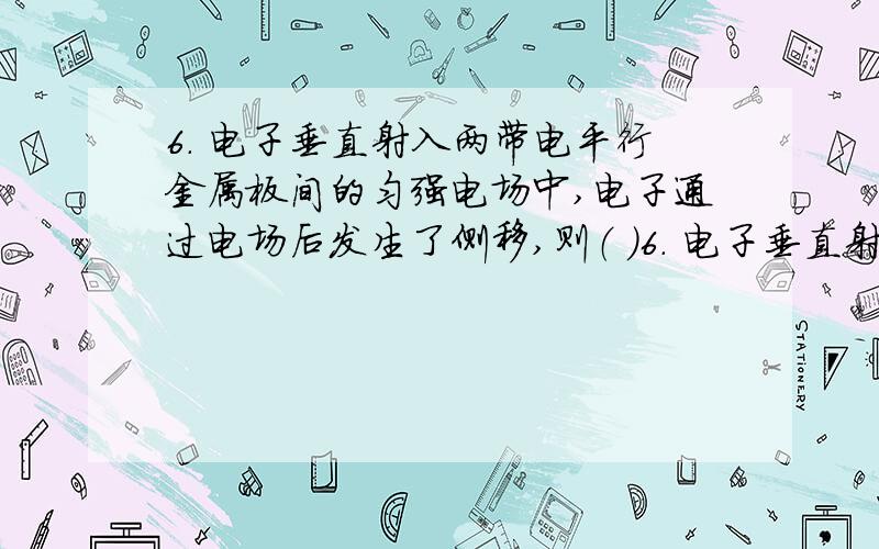 6. 电子垂直射入两带电平行金属板间的匀强电场中,电子通过电场后发生了侧移,则（ ）6. 电子垂直射入两带电平行金属板间的匀强电场中,电子通过电场后发生了侧移,则（    ）A． 电子射入