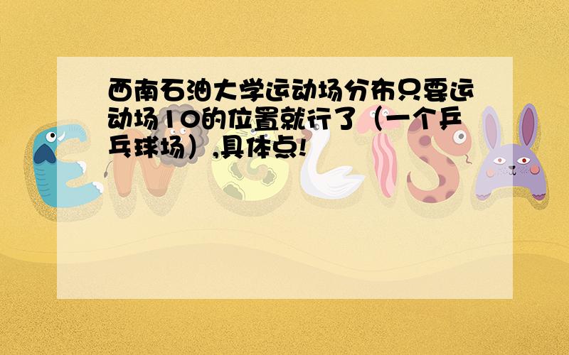 西南石油大学运动场分布只要运动场10的位置就行了（一个乒乓球场）,具体点!