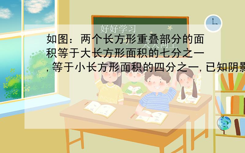 如图：两个长方形重叠部分的面积等于大长方形面积的七分之一,等于小长方形面积的四分之一,已知阴影部分为9平方厘米,求重叠部分面积