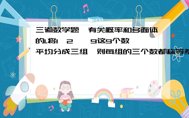 三道数学题,有关概率和多面体的1.将1、2……9这9个数平均分成三组,则每组的三个数都称等差数列的概率为?2.A袋中后红球白球若干,摸出红球的概率是1/3,则从A中又放回的摸球,每次摸一个,共