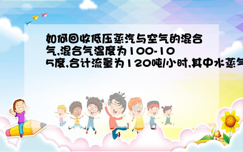 如何回收低压蒸汽与空气的混合气,混合气温度为100-105度,合计流量为120吨/小时,其中水蒸气60吨/小时,剩余空气也是60吨/小时?此种情况能将蒸汽的热量回收吗?