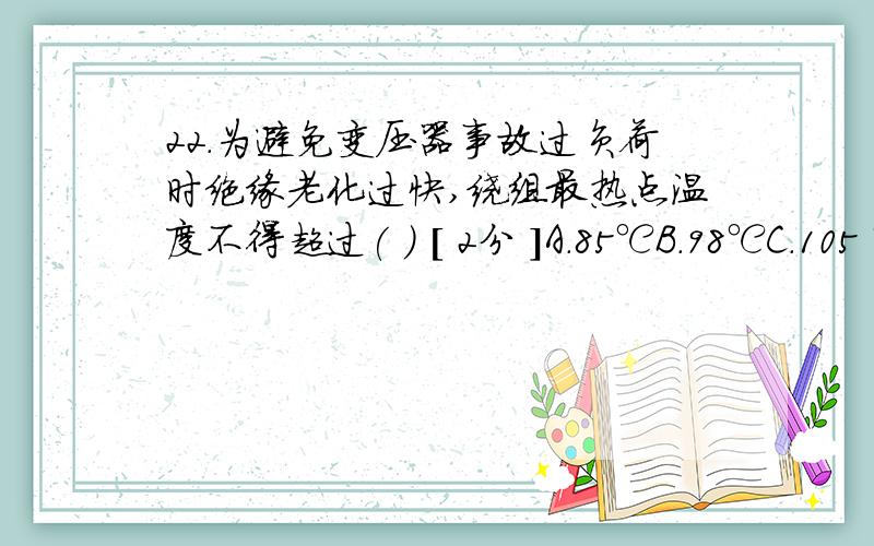 22.为避免变压器事故过负荷时绝缘老化过快,绕组最热点温度不得超过( ) [ 2分 ]A.85℃B.98℃C.105 ℃D.140℃