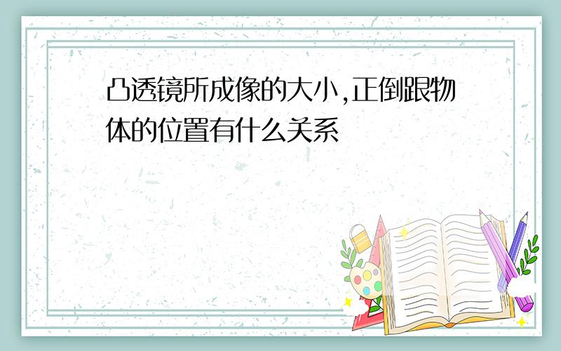 凸透镜所成像的大小,正倒跟物体的位置有什么关系