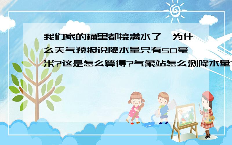 我们家的桶里都接满水了,为什么天气预报说降水量只有50毫米?这是怎么算得?气象站怎么测降水量?