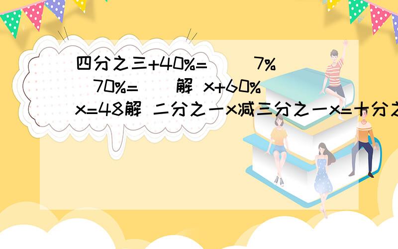 四分之三+40%= （）7%\70%=（）解 x+60%x=48解 二分之一x减三分之一x=十分之一解 x：3=八分之七：四分之一