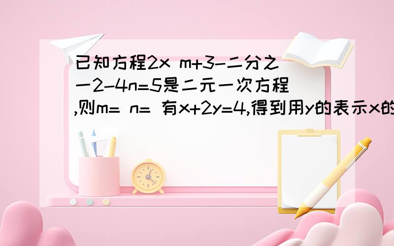 已知方程2x m+3-二分之一2-4n=5是二元一次方程,则m= n= 有x+2y=4,得到用y的表示x的式子为x= （　 ）得到用x表示y的式子为＝（　　）　　要过程