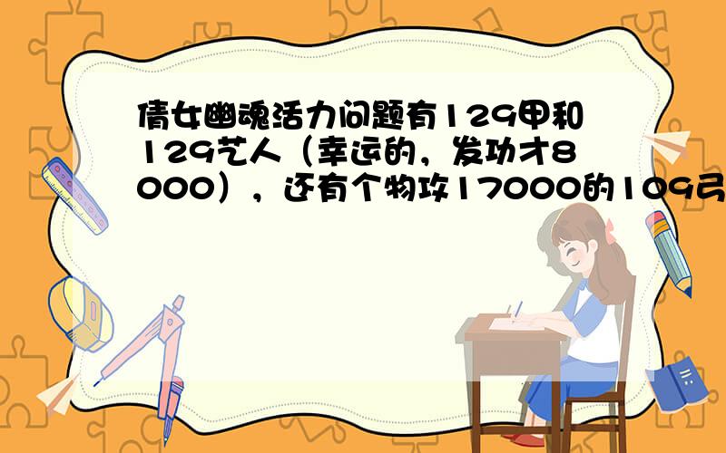 倩女幽魂活力问题有129甲和129艺人（幸运的，发功才8000），还有个物攻17000的109弓箭，去哪里刷活力最快？（有经验的麻烦说下）再问一个，95剧情怎么刷的快？我3号一起10分钟都刷不玩（