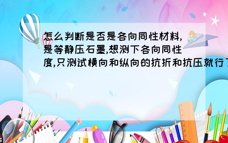 怎么判断是否是各向同性材料,是等静压石墨,想测下各向同性度,只测试横向和纵向的抗折和抗压就行了吗?