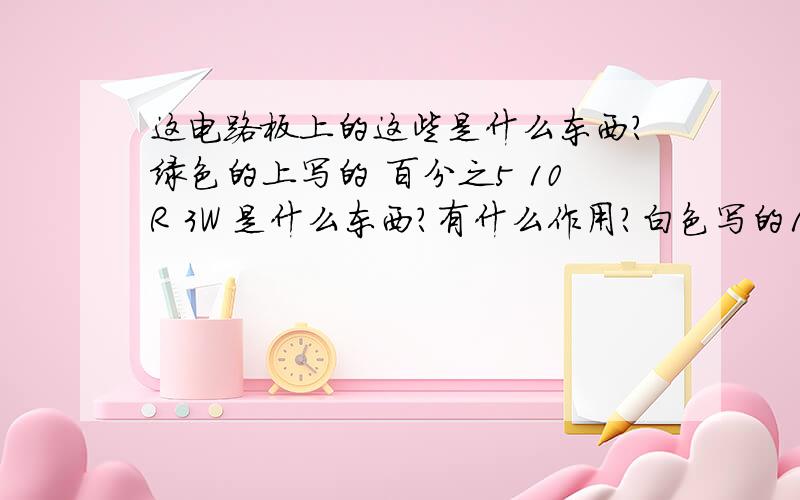 这电路板上的这些是什么东西?绿色的上写的 百分之5 10R 3W 是什么东西?有什么作用?白色写的100NKL 63V BC 0909 370是什么东西?有什么作用?蓝色的写的PTC  C960 又是什么东西?有什么作用?还有图里的