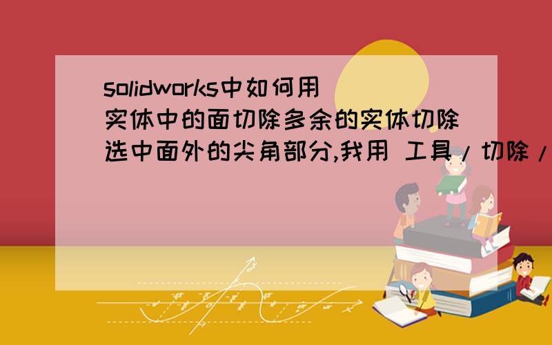 solidworks中如何用实体中的面切除多余的实体切除选中面外的尖角部分,我用 工具/切除/曲面切除 提示出错,见截图,