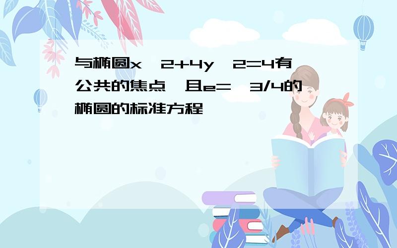 与椭圆x^2+4y^2=4有公共的焦点,且e=√3/4的椭圆的标准方程