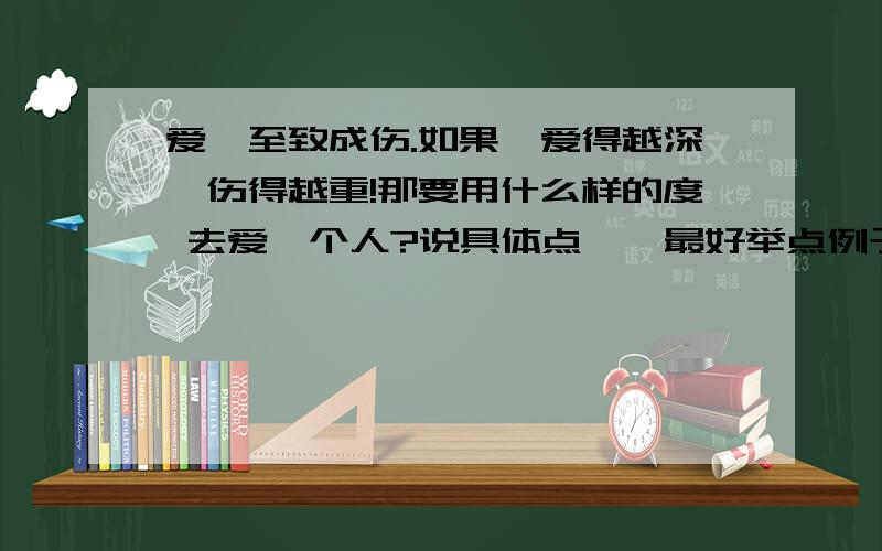 爱、至致成伤.如果、爱得越深,伤得越重!那要用什么样的度 去爱一个人?说具体点、、最好举点例子 我很笨的.我想这要我自己去体会、才会明白.