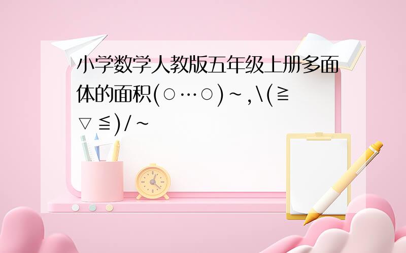 小学数学人教版五年级上册多面体的面积(○…○)~,\(≧▽≦)/~