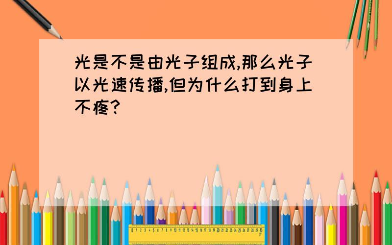 光是不是由光子组成,那么光子以光速传播,但为什么打到身上不疼?