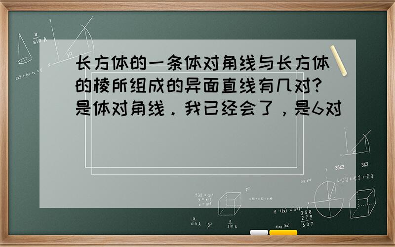 长方体的一条体对角线与长方体的棱所组成的异面直线有几对?是体对角线。我已经会了，是6对