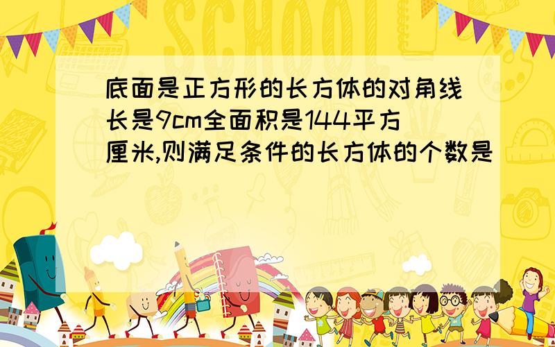 底面是正方形的长方体的对角线长是9cm全面积是144平方厘米,则满足条件的长方体的个数是