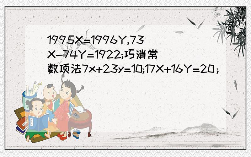 1995X=1996Y,73X-74Y=1922;巧消常数项法7x+23y=10;17X+16Y=20；