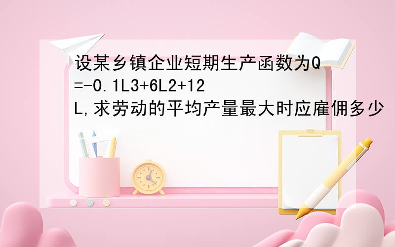 设某乡镇企业短期生产函数为Q=-0.1L3+6L2+12L,求劳动的平均产量最大时应雇佣多少