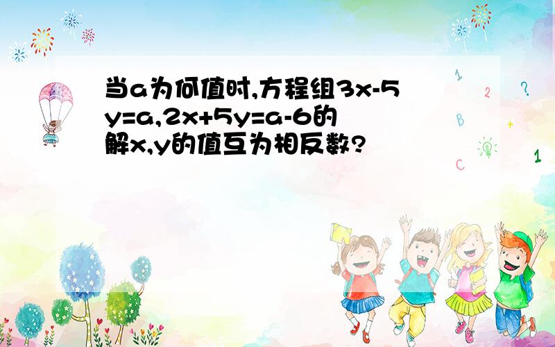 当a为何值时,方程组3x-5y=a,2x+5y=a-6的解x,y的值互为相反数?