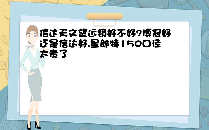 信达天文望远镜好不好?博冠好还是信达好.星郎特150口径太贵了