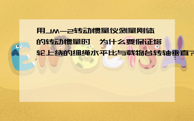 用JM-2转动惯量仪测量刚体的转动惯量时,为什么要保证塔轮上绕的细绳水平比与载物台转轴垂直?