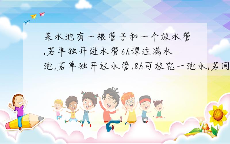 某水池有一根管子和一个放水管,若单独开进水管6h课注满水池,若单独开放水管,8h可放完一池水,若同时开两水管,那么多少小时可注满水池的一半