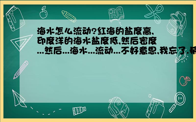 海水怎么流动?红海的盐度高,印度洋的海水盐度低,然后密度...然后...海水...流动...不好意思,我忘了.希望各位指点一下海水的流动方向.另外,表层海水和深层海水的流动方向一样吗?