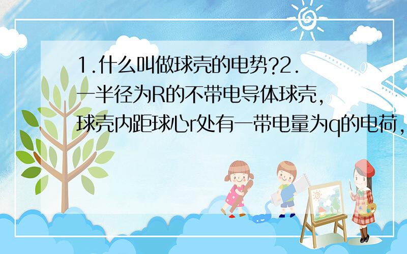 1.什么叫做球壳的电势?2.一半径为R的不带电导体球壳,球壳内距球心r处有一带电量为q的电荷,求球壳电势.3.一个半径为R带电量为q的均匀带电球壳,其电势为kq/R 那么如果此球壳带电不均匀,电势