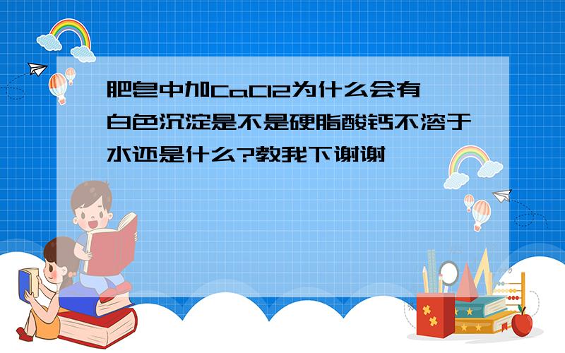 肥皂中加CaCl2为什么会有白色沉淀是不是硬脂酸钙不溶于水还是什么?教我下谢谢喔》