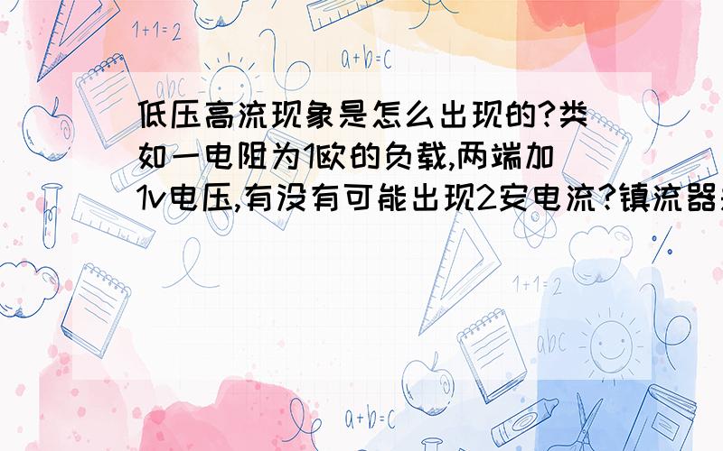 低压高流现象是怎么出现的?类如一电阻为1欧的负载,两端加1v电压,有没有可能出现2安电流?镇流器是不是一种体现?