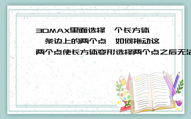 3DMAX里面选择一个长方体一条边上的两个点,如何拖动这两个点使长方体变形选择两个点之后无法拖动,移动按钮也被锁定