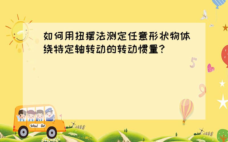 如何用扭摆法测定任意形状物体绕特定轴转动的转动惯量?